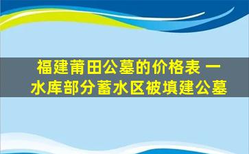 福建莆田公墓的价格表 一水库部分蓄水区被填建公墓